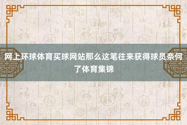 网上环球体育买球网站那么这笔往来获得球员奈何了体育集锦