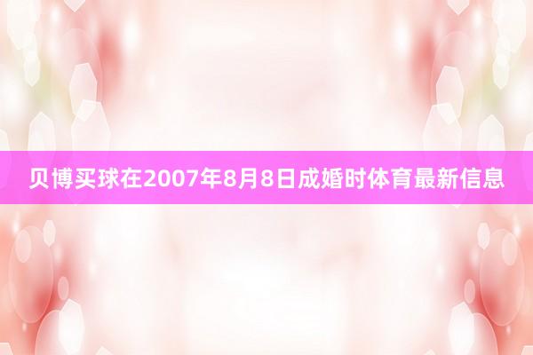 贝博买球在2007年8月8日成婚时体育最新信息