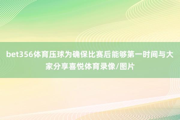bet356体育压球为确保比赛后能够第一时间与大家分享喜悦体育录像/图片