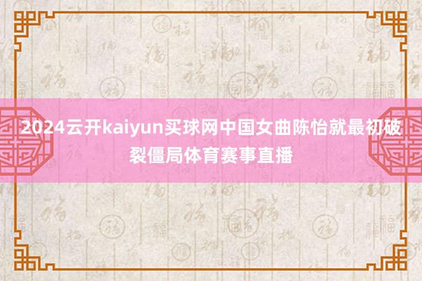 2024云开kaiyun买球网中国女曲陈怡就最初破裂僵局体育赛事直播