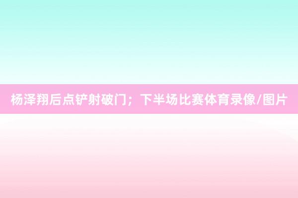 杨泽翔后点铲射破门；下半场比赛体育录像/图片