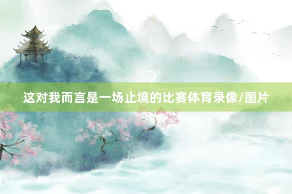 这对我而言是一场止境的比赛体育录像/图片
