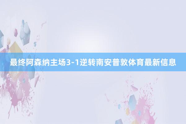 最终阿森纳主场3-1逆转南安普敦体育最新信息