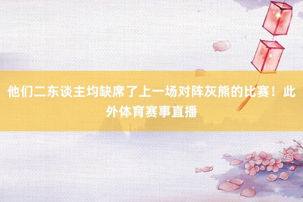 他们二东谈主均缺席了上一场对阵灰熊的比赛！此外体育赛事直播