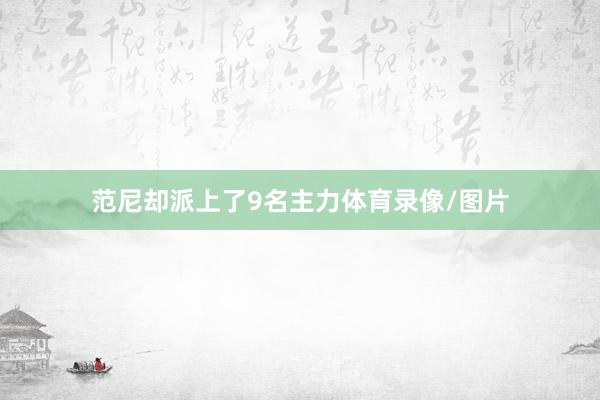 范尼却派上了9名主力体育录像/图片