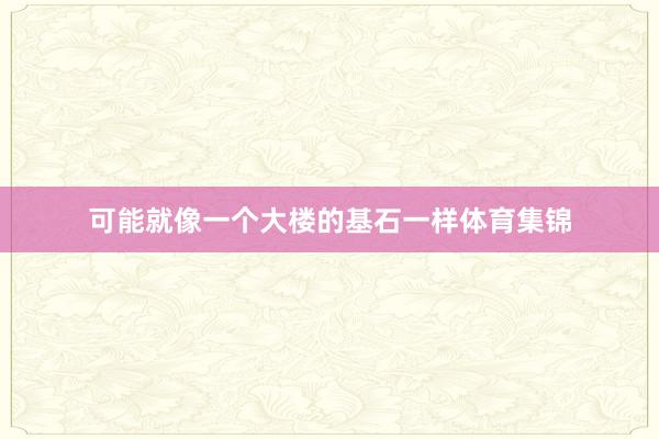 可能就像一个大楼的基石一样体育集锦