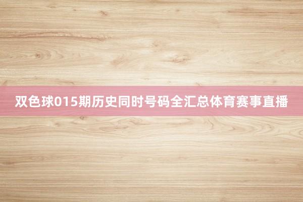 双色球015期历史同时号码全汇总体育赛事直播