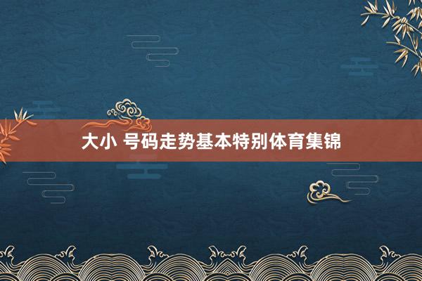 大小 号码走势基本特别体育集锦