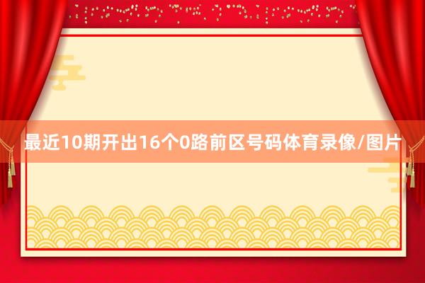最近10期开出16个0路前区号码体育录像/图片