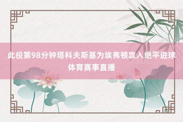 此役第98分钟塔科夫斯基为埃弗顿攻入绝平进球体育赛事直播