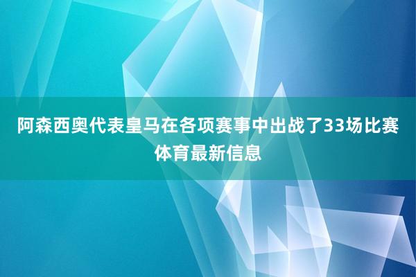 阿森西奥代表皇马在各项赛事中出战了33场比赛体育最新信息