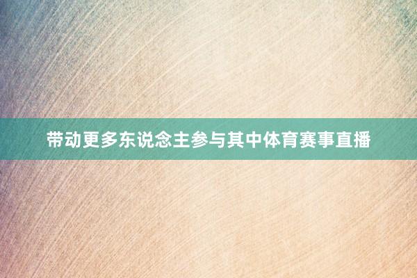 带动更多东说念主参与其中体育赛事直播
