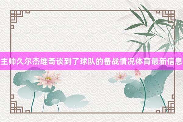 主帅久尔杰维奇谈到了球队的备战情况体育最新信息