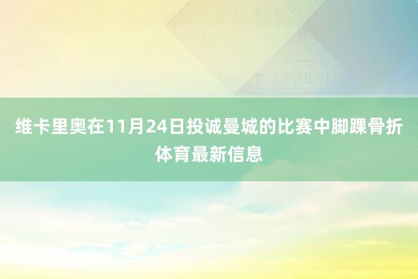 维卡里奥在11月24日投诚曼城的比赛中脚踝骨折体育最新信息