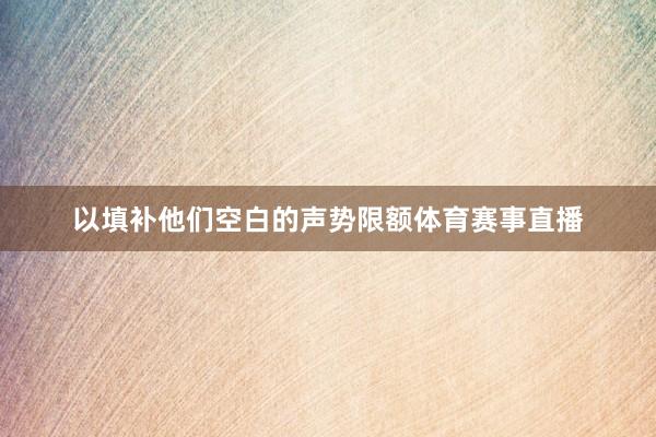 以填补他们空白的声势限额体育赛事直播