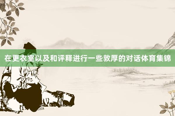 在更衣室以及和评释进行一些敦厚的对话体育集锦