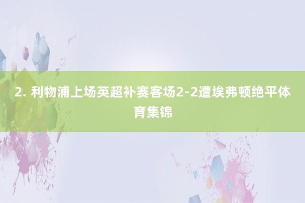 2. 利物浦上场英超补赛客场2-2遭埃弗顿绝平体育集锦