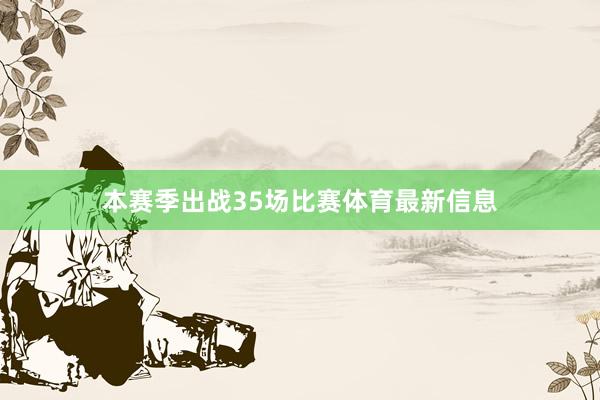 本赛季出战35场比赛体育最新信息