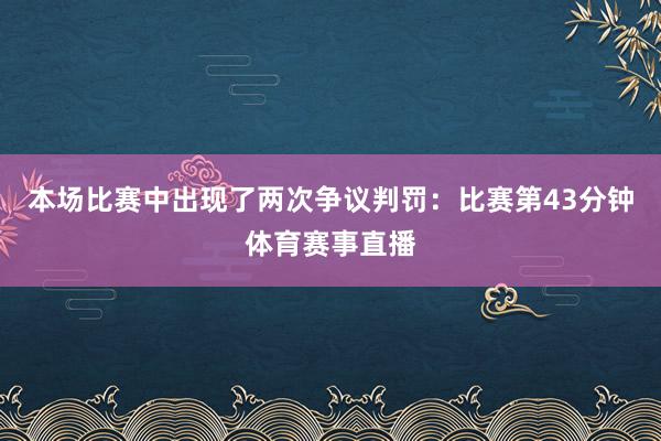 本场比赛中出现了两次争议判罚：比赛第43分钟体育赛事直播