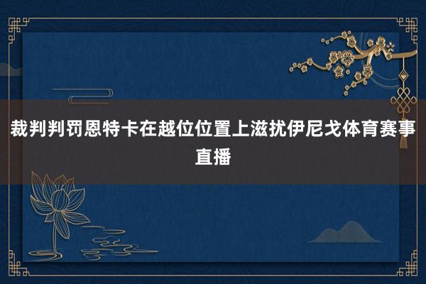 裁判判罚恩特卡在越位位置上滋扰伊尼戈体育赛事直播