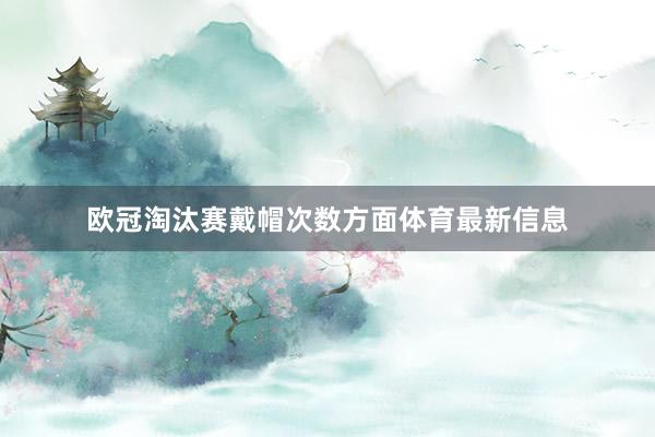 欧冠淘汰赛戴帽次数方面体育最新信息