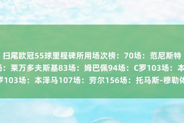 扫尾欧冠55球里程碑所用场次榜：70场：范尼斯特鲁伊73场：梅西82场：莱万多夫斯基83场：姆巴佩94场：C罗103场：本泽马107场：劳尔156场：托马斯-穆勒体育赛事直播