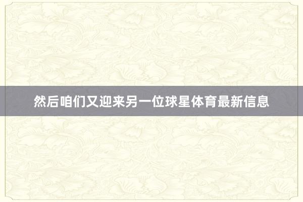然后咱们又迎来另一位球星体育最新信息