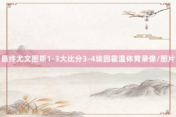 最终尤文图斯1-3大比分3-4埃因霍温体育录像/图片