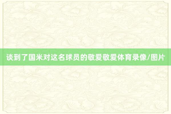 谈到了国米对这名球员的敬爱敬爱体育录像/图片