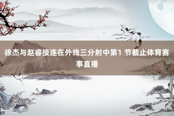 徐杰与赵睿接连在外线三分射中第1 节截止体育赛事直播