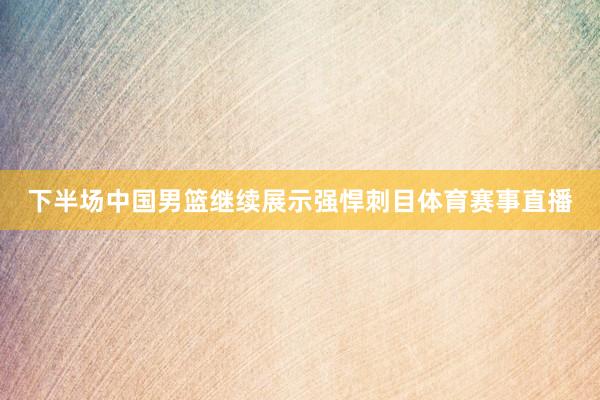 下半场中国男篮继续展示强悍刺目体育赛事直播