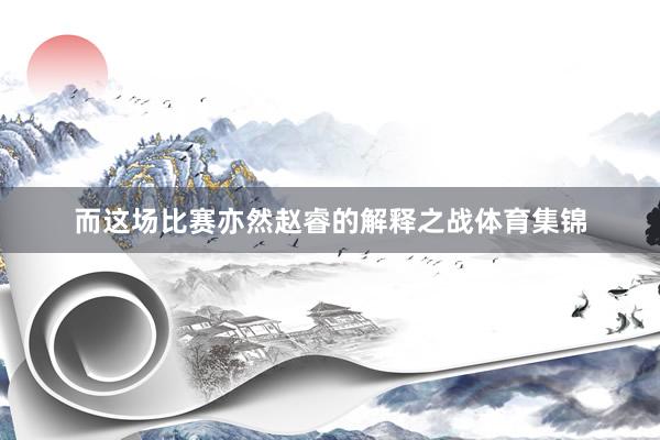 而这场比赛亦然赵睿的解释之战体育集锦