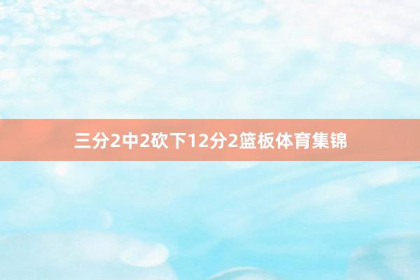 三分2中2砍下12分2篮板体育集锦