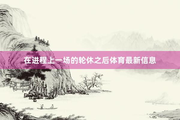 在进程上一场的轮休之后体育最新信息
