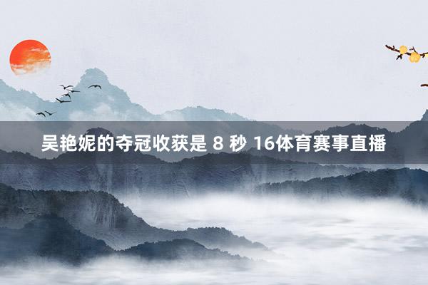 吴艳妮的夺冠收获是 8 秒 16体育赛事直播