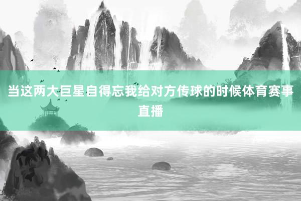 当这两大巨星自得忘我给对方传球的时候体育赛事直播