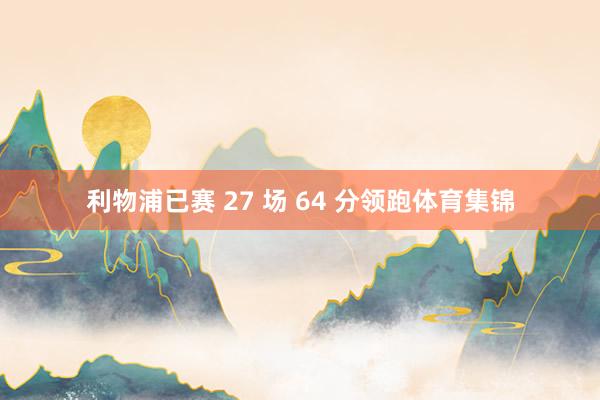 利物浦已赛 27 场 64 分领跑体育集锦