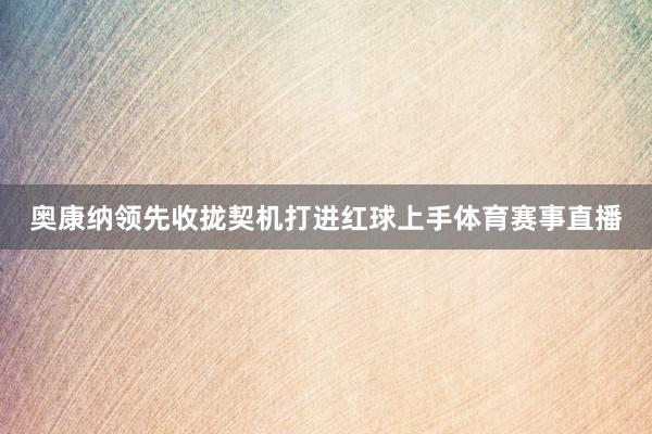 奥康纳领先收拢契机打进红球上手体育赛事直播