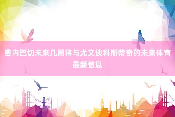 费内巴切未来几周将与尤文谈科斯蒂奇的未来体育最新信息