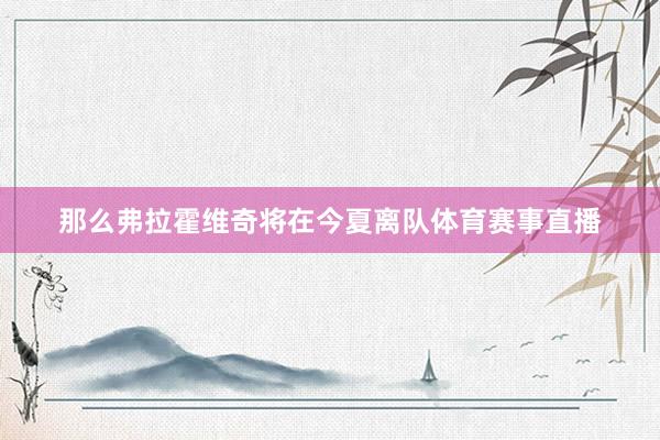 那么弗拉霍维奇将在今夏离队体育赛事直播