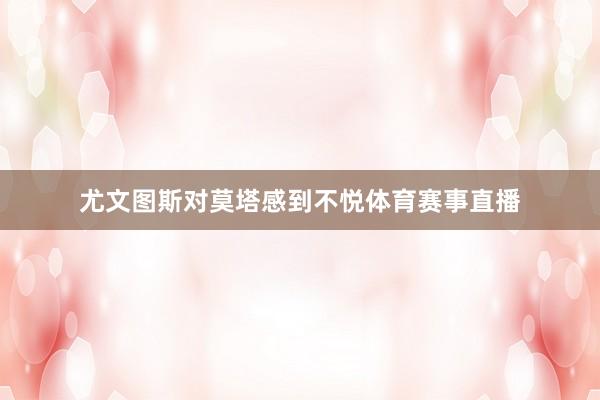 尤文图斯对莫塔感到不悦体育赛事直播