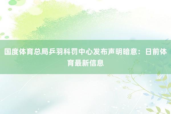 国度体育总局乒羽科罚中心发布声明暗意：日前体育最新信息