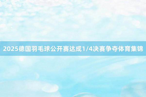 2025德国羽毛球公开赛达成1/4决赛争夺体育集锦