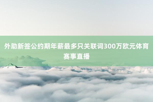 外助新签公约期年薪最多只关联词300万欧元体育赛事直播