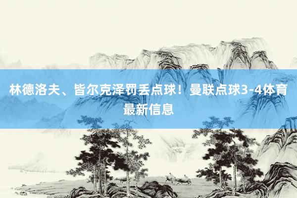 林德洛夫、皆尔克泽罚丢点球！曼联点球3-4体育最新信息