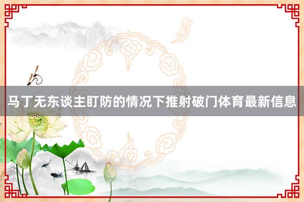 马丁无东谈主盯防的情况下推射破门体育最新信息