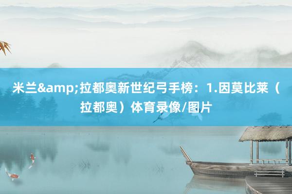 米兰&拉都奥新世纪弓手榜：1.因莫比莱（拉都奥）体育录像/图片