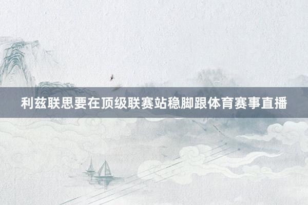 利兹联思要在顶级联赛站稳脚跟体育赛事直播