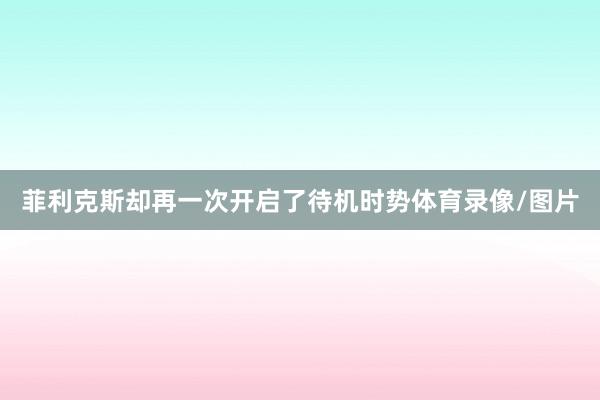 菲利克斯却再一次开启了待机时势体育录像/图片