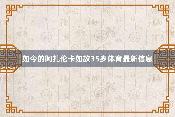 如今的阿扎伦卡如故35岁体育最新信息